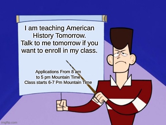 I am teaching American History Tomorrow.
Talk to me tomorrow if you want to enroll in my class. Applications From 8 am to 5 pm Mountain Time
Class starts 6-7 Pm Mountain Time | image tagged in jfk clone high presentation | made w/ Imgflip meme maker