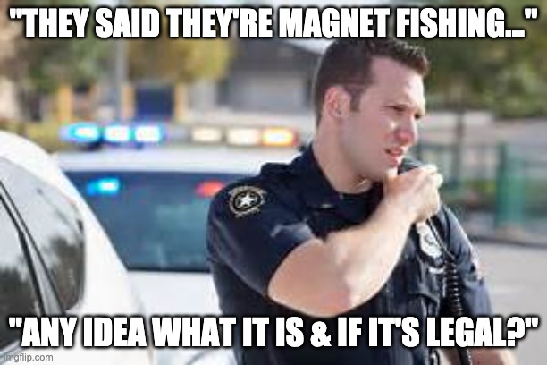 Cops called on Magnet Fisher | "THEY SAID THEY'RE MAGNET FISHING..."; "ANY IDEA WHAT IT IS & IF IT'S LEGAL?" | image tagged in cop radio police | made w/ Imgflip meme maker