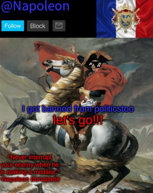 I got banned from politicstoo; let's go!!! | image tagged in napoleon's napoleon crossing the alps announcement template | made w/ Imgflip meme maker