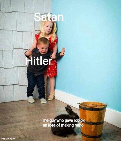 The one who gave this idea is too dangerous to be kept alive | Satan; Hitler; The guy who gave roblox an idea of making retho | image tagged in scared kids bunny | made w/ Imgflip meme maker
