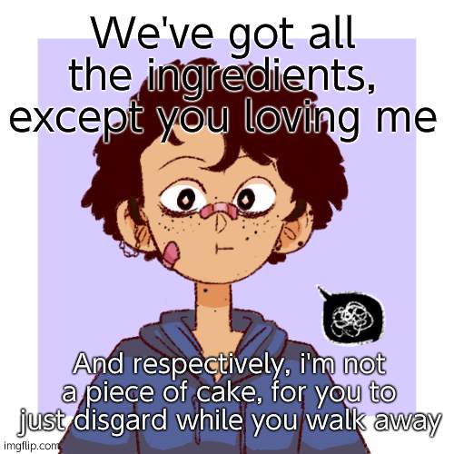 Ima just start quoting songs- | We've got all the ingredients, except you loving me; And respectively, i'm not a piece of cake, for you to just disgard while you walk away | image tagged in idk | made w/ Imgflip meme maker
