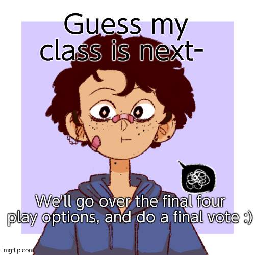 . - . | Guess my class is next-; We'll go over the final four play options, and do a final vote :) | image tagged in idk | made w/ Imgflip meme maker
