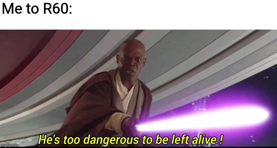 He's too dangerous to be left alive! | Me to R60: | image tagged in he's too dangerous to be left alive | made w/ Imgflip meme maker