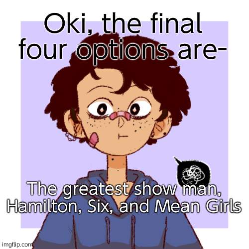 Vote now and discuss! | Oki, the final four options are-; The greatest show man, Hamilton, Six, and Mean Girls | image tagged in idk | made w/ Imgflip meme maker