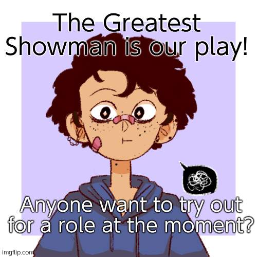 Official auditions will be Monday. We also need behind the scenes peeps | The Greatest Showman is our play! Anyone want to try out for a role at the moment? | image tagged in idk | made w/ Imgflip meme maker
