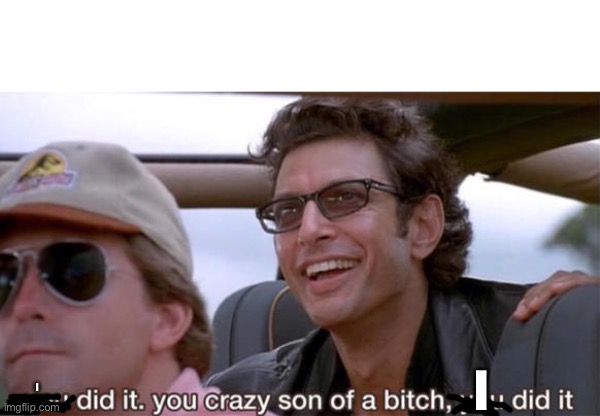 you crazy son of a bitch, you did it | I I | image tagged in you crazy son of a bitch you did it | made w/ Imgflip meme maker