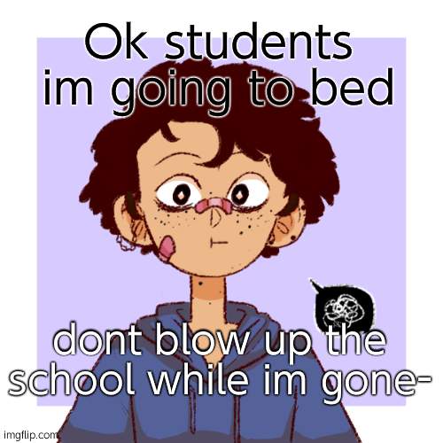 n i g h t | Ok students im going to bed; dont blow up the school while im gone- | image tagged in idk | made w/ Imgflip meme maker