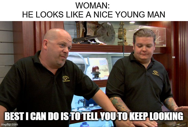 Pawn Stars Best I Can Do | WOMAN: 
HE LOOKS LIKE A NICE YOUNG MAN; BEST I CAN DO IS TO TELL YOU TO KEEP LOOKING | image tagged in pawn stars best i can do,pawn stars,rick from pawn stars,pawn,memes,funny memes | made w/ Imgflip meme maker