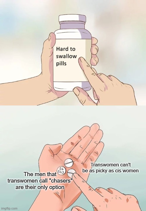 Hard To Swallow Pills Meme | Transwomen can't be as picky as cis women; The men that transwomen call "chasers" are their only option | image tagged in memes,hard to swallow pills,transgender,women,men,dating | made w/ Imgflip meme maker