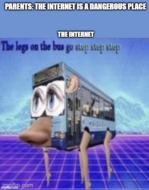 parents overexaggerate things |  PARENTS: THE INTERNET IS A DANGEROUS PLACE; THE INTERNET | image tagged in the legs on the bus go step step | made w/ Imgflip meme maker