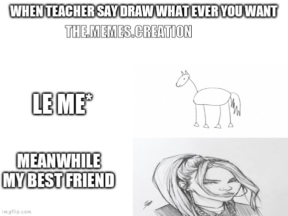 Blank White Template | WHEN TEACHER SAY DRAW WHAT EVER YOU WANT; THE.MEMES.CREATION; LE ME*; MEANWHILE MY BEST FRIEND | image tagged in blank white template | made w/ Imgflip meme maker