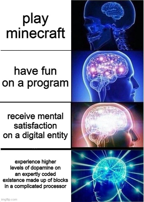 playing minecraft be like | play minecraft; have fun on a program; receive mental satisfaction on a digital entity; experience higher levels of dopamine on an expertly coded existence made up of blocks in a complicated processor | image tagged in memes,expanding brain,cringe | made w/ Imgflip meme maker