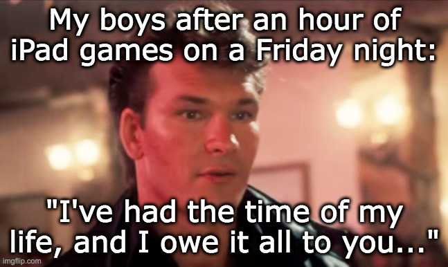 Patrick Swayze Baby In The Corner | My boys after an hour of iPad games on a Friday night:; "I've had the time of my life, and I owe it all to you..." | image tagged in patrick swayze baby in the corner | made w/ Imgflip meme maker