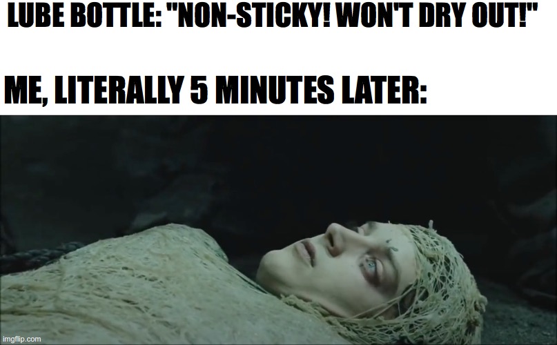 "Non-stick" lube | LUBE BOTTLE: "NON-STICKY! WON'T DRY OUT!"; ME, LITERALLY 5 MINUTES LATER: | image tagged in lubricant,frodo,unenthused,frustrated,visible frustration,lube | made w/ Imgflip meme maker