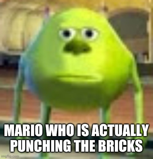 Sully Wazowski | MARIO WHO IS ACTUALLY PUNCHING THE BRICKS | image tagged in sully wazowski | made w/ Imgflip meme maker