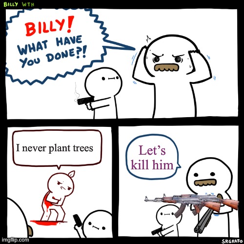 Billy, What Have You Done | I never plant trees; Let’s kill him | image tagged in billy what have you done | made w/ Imgflip meme maker