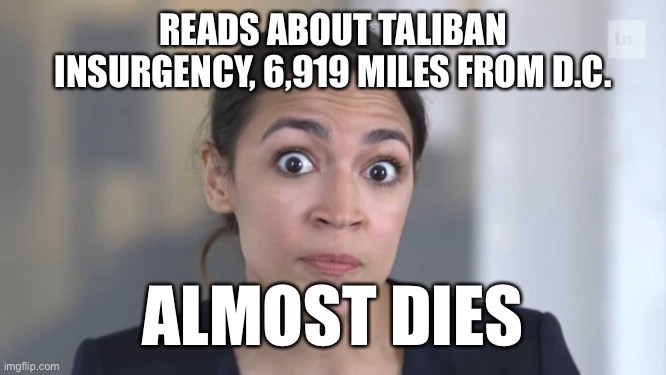Your perceived experience is irrelevant. | READS ABOUT TALIBAN INSURGENCY, 6,919 MILES FROM D.C. ALMOST DIES | image tagged in crazy alexandria ocasio-cortez,democratic socialism,memes,afghanistan,hysteria,taliban | made w/ Imgflip meme maker