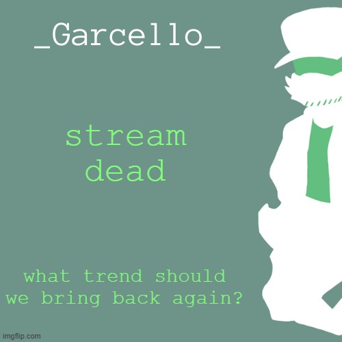 garcello. | stream dead; what trend should we bring back again? | image tagged in garcello | made w/ Imgflip meme maker