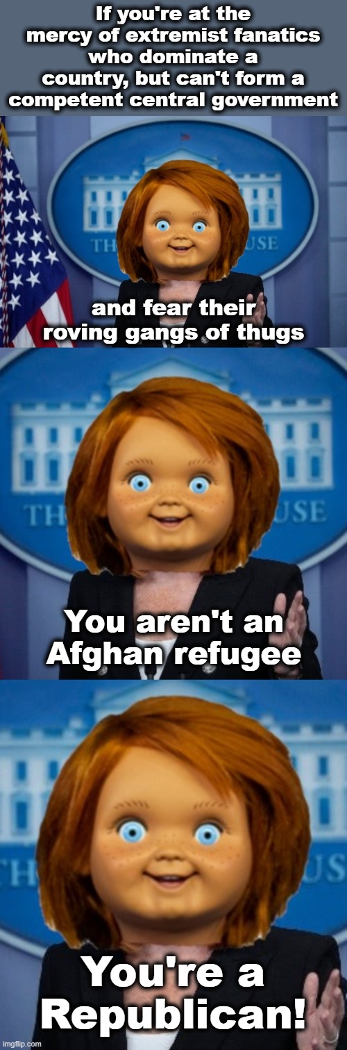 If you're at the mercy of extremist fanatics who dominate a country, but can't form a competent central government; and fear their roving gangs of thugs; You aren't an Afghan refugee; You're a Republican! | image tagged in memes,jen psaki,chucky,afghanistan,refugee,republican | made w/ Imgflip meme maker