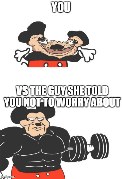 those are all the memes of you and the guy she told you not to worry about | YOU; VS THE GUY SHE TOLD YOU NOT TO WORRY ABOUT | image tagged in buff mickey mouse | made w/ Imgflip meme maker