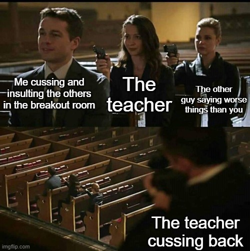 Ohh hellll | The teacher; Me cussing and insulting the others in the breakout room; The other guy saying worse things than you; The teacher cussing back | image tagged in church gun,online school | made w/ Imgflip meme maker