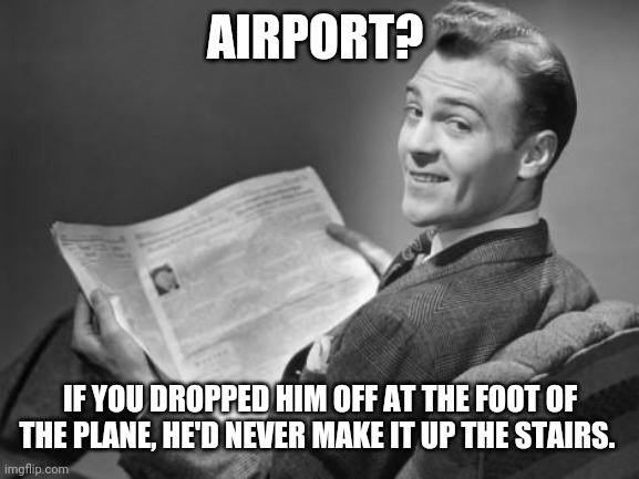 50's newspaper | AIRPORT? IF YOU DROPPED HIM OFF AT THE FOOT OF THE PLANE, HE'D NEVER MAKE IT UP THE STAIRS. | image tagged in 50's newspaper | made w/ Imgflip meme maker