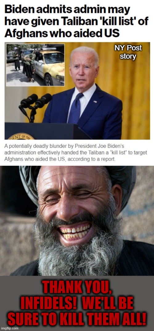 Maybe the most gruesome and murderous part of this sordid debacle | NY Post
story; THANK YOU, INFIDELS!  WE'LL BE SURE TO KILL THEM ALL! | image tagged in laughing terrorist,memes,joe biden,afghanistan,kill list,taliban | made w/ Imgflip meme maker