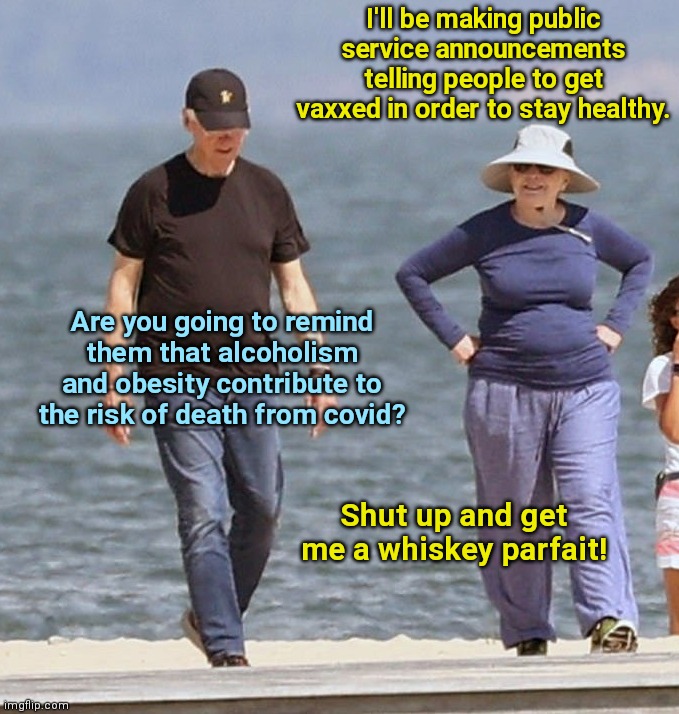 Bill and Hillary stroll the Hamptons | I'll be making public service announcements telling people to get vaxxed in order to stay healthy. Are you going to remind them that alcoholism and obesity contribute to the risk of death from covid? Shut up and get me a whiskey parfait! | image tagged in bill and hillary stroll the hamptons,bill and hillary clinton,political humor | made w/ Imgflip meme maker