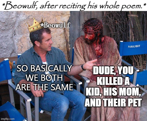 Mel Gibson Explains To Jesus Christ | *Beowulf, after reciting his whole poem.*; *Beowulf; SO BASICALLY WE BOTH ARE THE SAME; DUDE, YOU KILLED A KID, HIS MOM, AND THEIR PET | image tagged in mel gibson explains to jesus christ | made w/ Imgflip meme maker
