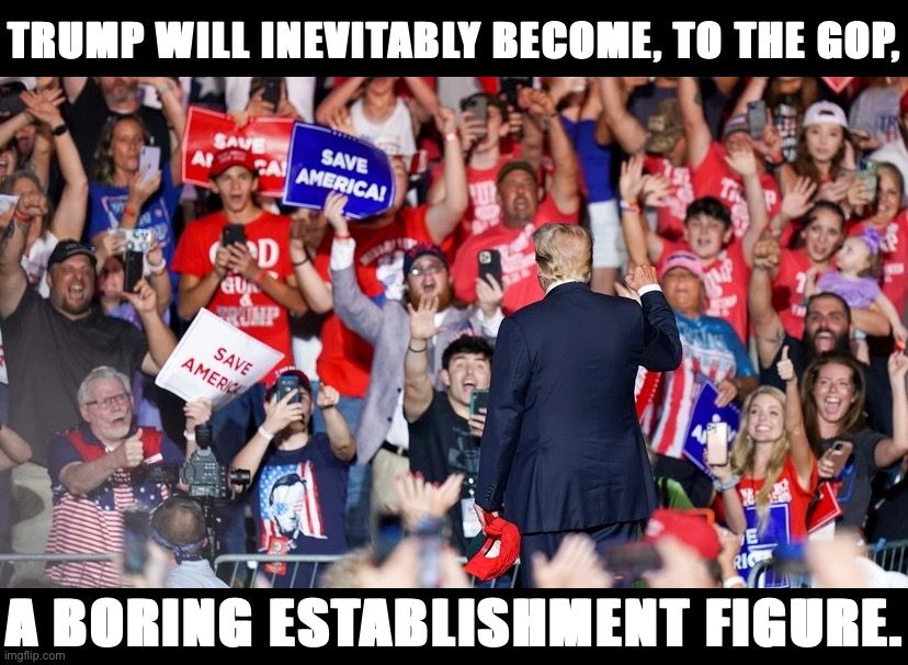 Brace yourselves, it’s already happening. | TRUMP WILL INEVITABLY BECOME, TO THE GOP, A BORING ESTABLISHMENT FIGURE. | image tagged in trump save america,trump to gop,trump,donald trump,republican party,republicans | made w/ Imgflip meme maker