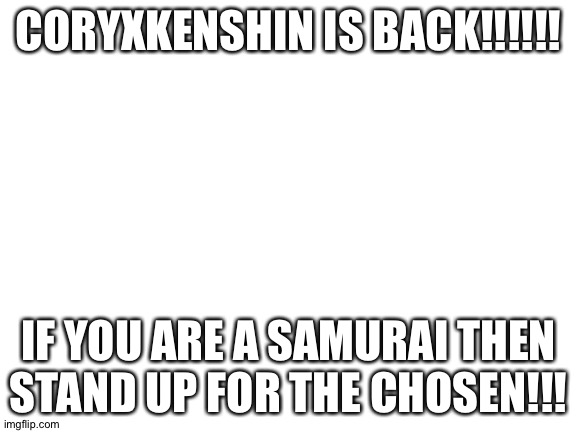 CORYXKENSHIN IS BACK | CORYXKENSHIN IS BACK!!!!!! IF YOU ARE A SAMURAI THEN STAND UP FOR THE CHOSEN!!! | image tagged in blank white template | made w/ Imgflip meme maker