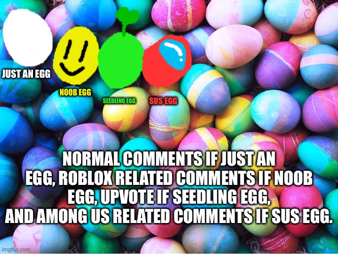 Choose an egg | JUST AN EGG; NOOB EGG; SEEDLING EGG; SUS EGG; NORMAL COMMENTS IF JUST AN EGG, ROBLOX RELATED COMMENTS IF NOOB EGG, UPVOTE IF SEEDLING EGG, AND AMONG US RELATED COMMENTS IF SUS EGG. | image tagged in easter eggs | made w/ Imgflip meme maker