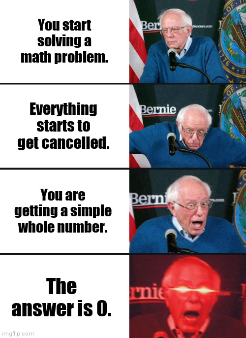 Math problem | You start solving a math problem. Everything starts to get cancelled. You are getting a simple whole number. The answer is 0. | image tagged in bernie sanders reaction nuked | made w/ Imgflip meme maker