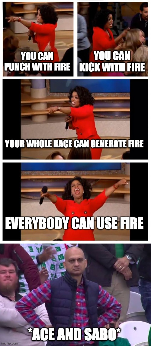YOU CAN PUNCH WITH FIRE; YOU CAN KICK WITH FIRE; YOUR WHOLE RACE CAN GENERATE FIRE; EVERYBODY CAN USE FIRE; *ACE AND SABO* | image tagged in memes,oprah you get a car everybody gets a car,disappointed man | made w/ Imgflip meme maker