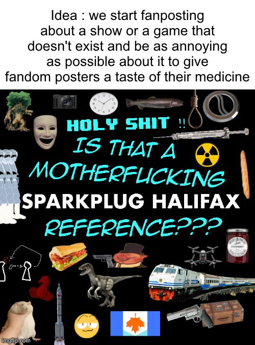 Idea : we start fanposting about a show or a game that doesn't exist and be as annoying as possible about it to give fandom posters a taste of their medicine | made w/ Imgflip meme maker