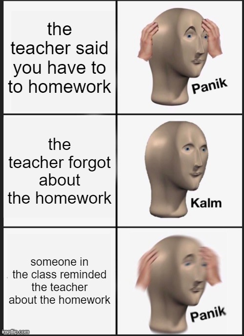 Panik Kalm Panik Meme | the teacher said you have to to homework; the teacher forgot about the homework; someone in the class reminded the teacher about the homework | image tagged in memes,panik kalm panik | made w/ Imgflip meme maker