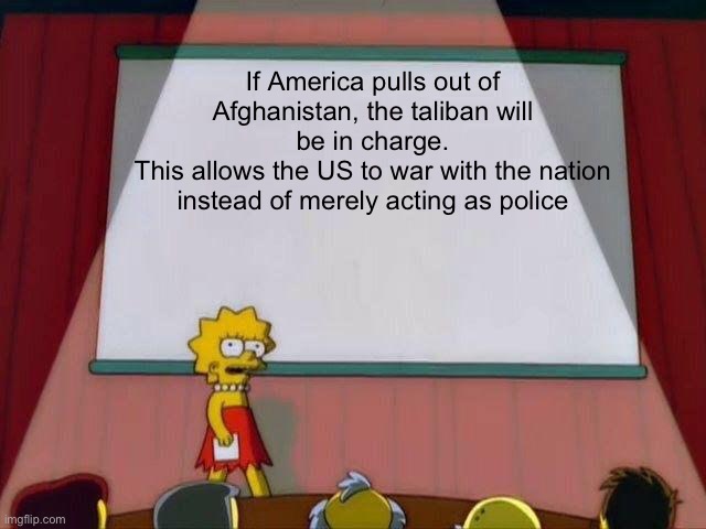 Lisa Simpson's Presentation | If America pulls out of Afghanistan, the taliban will be in charge.
This allows the US to war with the nation instead of merely acting as police | image tagged in lisa simpson's presentation | made w/ Imgflip meme maker