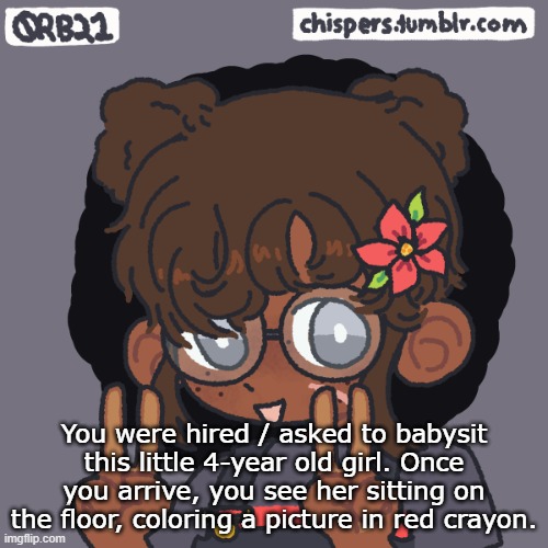 Yet another repost, but with more detail ^^ | You were hired / asked to babysit this little 4-year old girl. Once you arrive, you see her sitting on the floor, coloring a picture in red crayon. | made w/ Imgflip meme maker