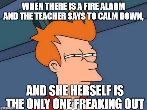 Squinting Eyes Fry | WHEN THERE IS A FIRE ALARM AND THE TEACHER SAYS TO CALM DOWN, AND SHE HERSELF IS THE ONLY ONE FREAKING OUT | image tagged in squinting eyes fry,teacher,fire alarm,funny,memes,meme | made w/ Imgflip meme maker