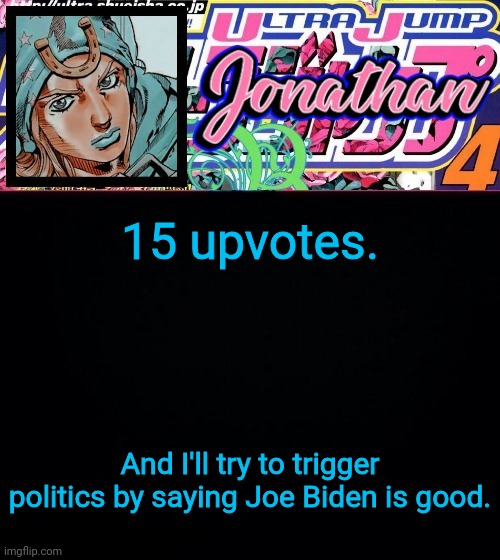15 upvotes. And I'll try to trigger politics by saying Joe Biden is good. | image tagged in jonathan part 7 | made w/ Imgflip meme maker