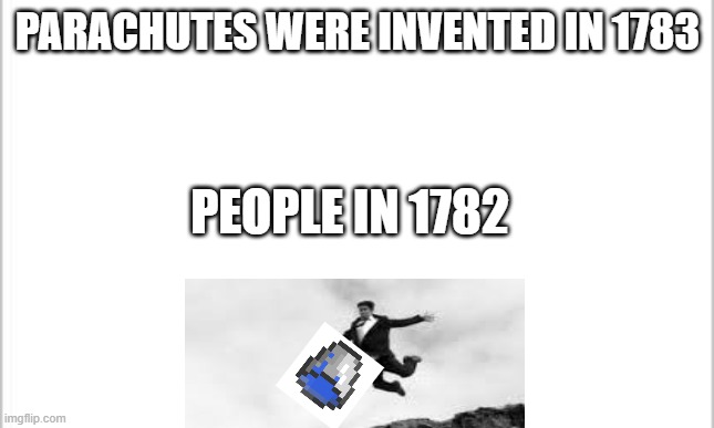 white background | PARACHUTES WERE INVENTED IN 1783; PEOPLE IN 1782 | image tagged in white background | made w/ Imgflip meme maker