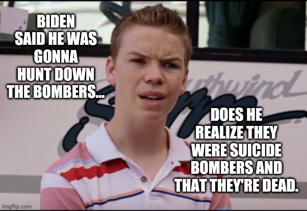Biden's speech yesterday was so damn boring. Fyi. | BIDEN SAID HE WAS GONNA HUNT DOWN THE BOMBERS... DOES HE REALIZE THEY WERE SUICIDE BOMBERS AND THAT THEY'RE DEAD. | image tagged in memes | made w/ Imgflip meme maker