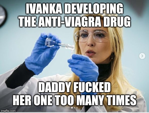 Science Ivanka | IVANKA DEVELOPING THE ANTI-VIAGRA DRUG DADDY FUCKED HER ONE TOO MANY TIMES | image tagged in science ivanka | made w/ Imgflip meme maker