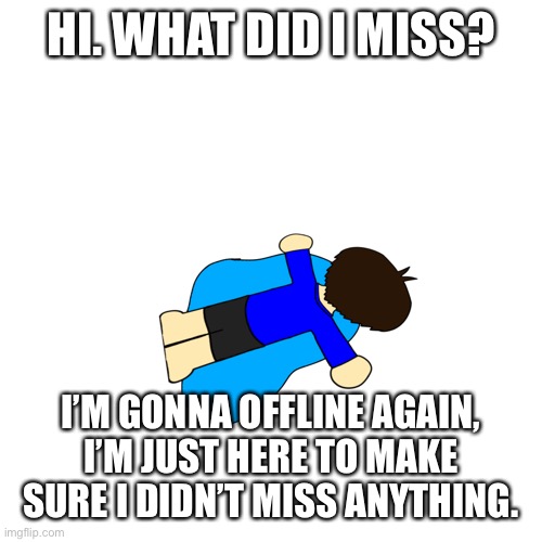 Sad :( | HI. WHAT DID I MISS? I’M GONNA OFFLINE AGAIN, I’M JUST HERE TO MAKE SURE I DIDN’T MISS ANYTHING. | image tagged in sad | made w/ Imgflip meme maker