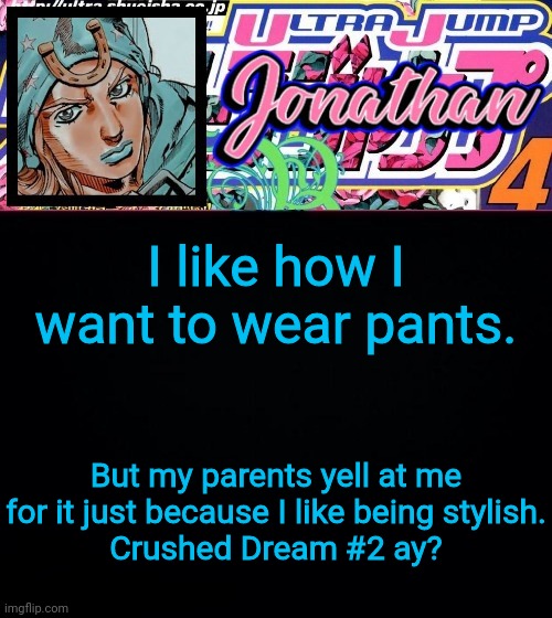 I like how I want to wear pants. But my parents yell at me for it just because I like being stylish.
Crushed Dream #2 ay? | image tagged in jonathan part 7 | made w/ Imgflip meme maker