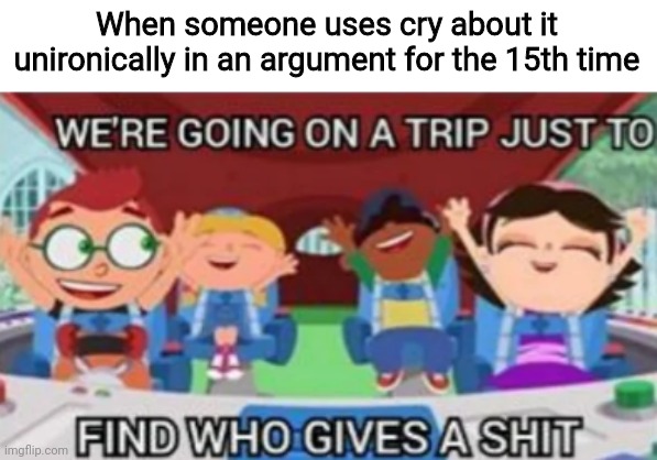 Finally had the opportunity to use this template | When someone uses cry about it unironically in an argument for the 15th time | image tagged in we're going on a trip just to find who gives a shit | made w/ Imgflip meme maker