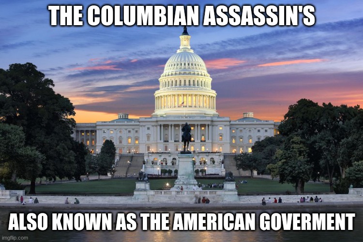 Washington DC swamp | THE COLUMBIAN ASSASSIN'S; ALSO KNOWN AS THE AMERICAN GOVERMENT | image tagged in washington dc swamp | made w/ Imgflip meme maker