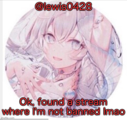 lewis0428 announcement temp 2 | @lewis0428; Ok, found a stream where I'm not banned lmao | image tagged in lewis0428 announcement temp 2 | made w/ Imgflip meme maker