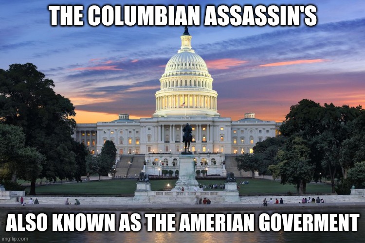 Washington DC swamp | THE COLUMBIAN ASSASSIN'S; ALSO KNOWN AS THE AMERIAN GOVERMENT | image tagged in washington dc swamp | made w/ Imgflip meme maker