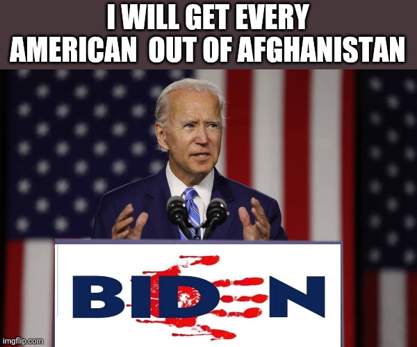 Joe biden... Build back better death tolls | I WILL GET EVERY AMERICAN  OUT OF AFGHANISTAN | image tagged in joe biden build back better | made w/ Imgflip meme maker